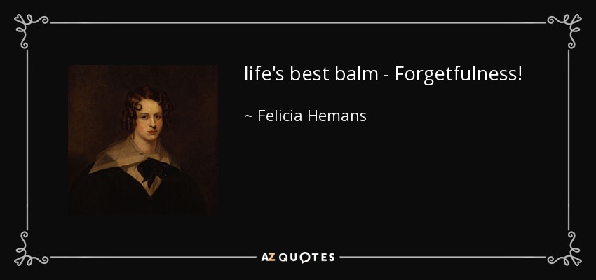 life's best balm - Forgetfulness! - Felicia Hemans