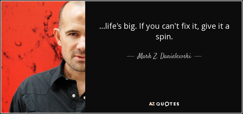 ...life's big. If you can't fix it, give it a spin. - Mark Z. Danielewski