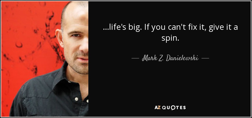 ...life's big. If you can't fix it, give it a spin. - Mark Z. Danielewski