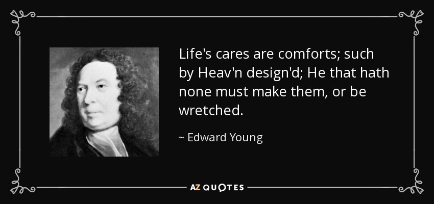 Life's cares are comforts; such by Heav'n design'd; He that hath none must make them, or be wretched. - Edward Young