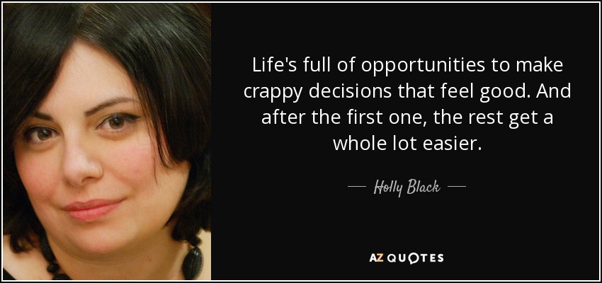 Life's full of opportunities to make crappy decisions that feel good. And after the first one, the rest get a whole lot easier. - Holly Black