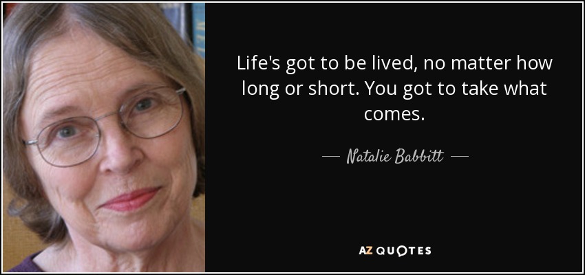 Life's got to be lived, no matter how long or short. You got to take what comes. - Natalie Babbitt
