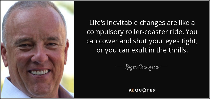 Life's inevitable changes are like a compulsory roller-coaster ride. You can cower and shut your eyes tight, or you can exult in the thrills. - Roger Crawford