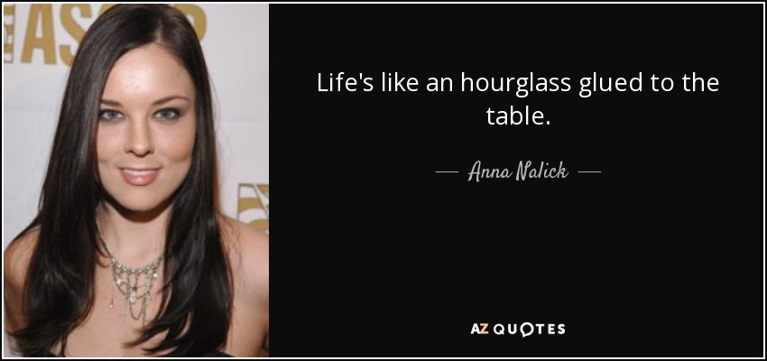Life's like an hourglass glued to the table. - Anna Nalick