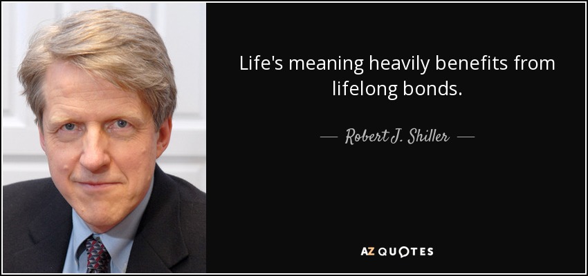 Life's meaning heavily benefits from lifelong bonds. - Robert J. Shiller