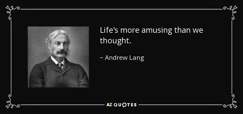 Life's more amusing than we thought. - Andrew Lang