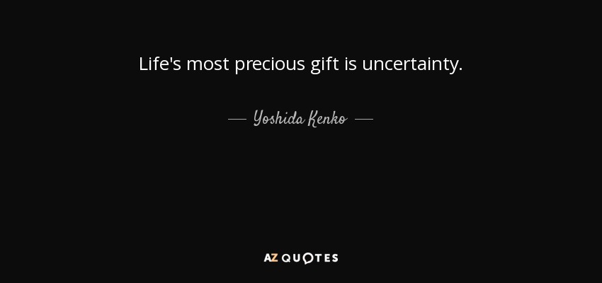 Life's most precious gift is uncertainty. - Yoshida Kenko