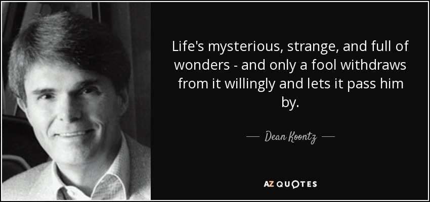 Life's mysterious, strange, and full of wonders - and only a fool withdraws from it willingly and lets it pass him by. - Dean Koontz