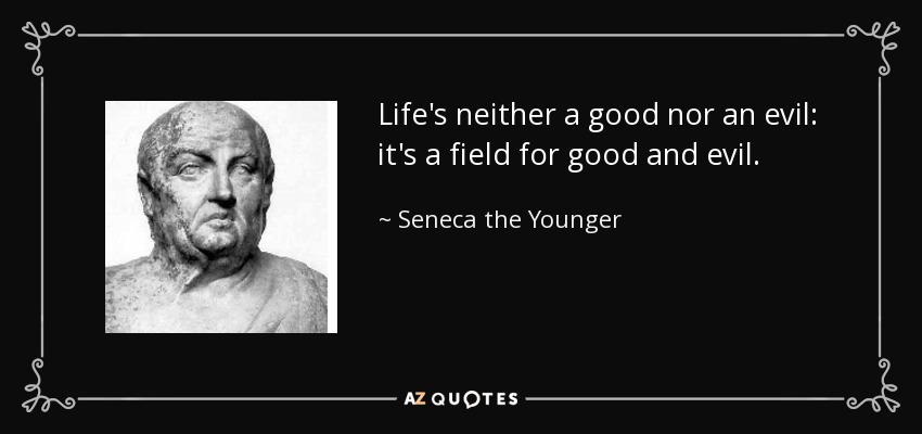 Life's neither a good nor an evil: it's a field for good and evil. - Seneca the Younger