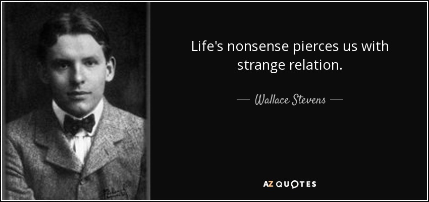 Life's nonsense pierces us with strange relation. - Wallace Stevens