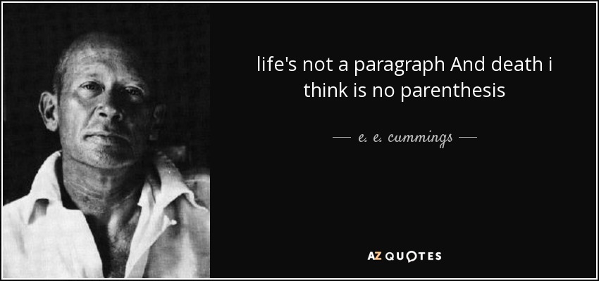 life's not a paragraph And death i think is no parenthesis - e. e. cummings
