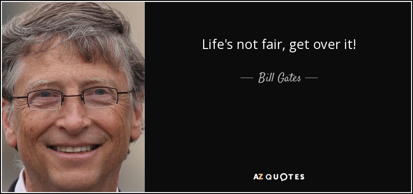 Life's not fair, get over it! - Bill Gates