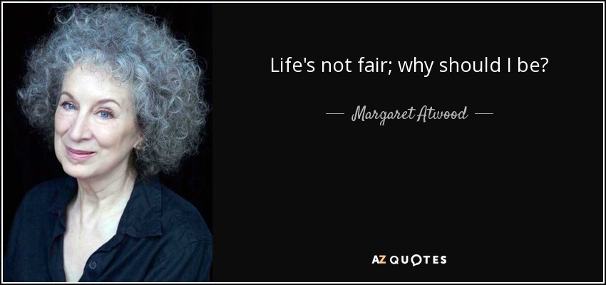 Life's not fair; why should I be? - Margaret Atwood