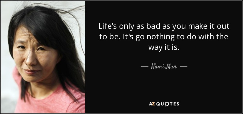 Life's only as bad as you make it out to be. It's go nothing to do with the way it is. - Nami Mun