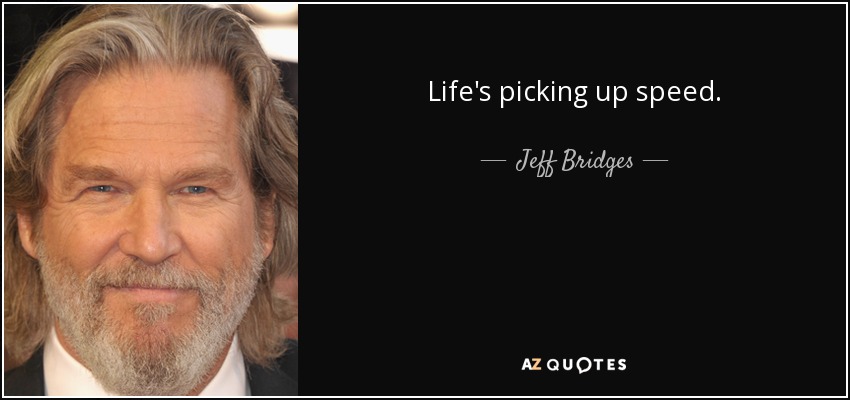 Life's picking up speed. - Jeff Bridges