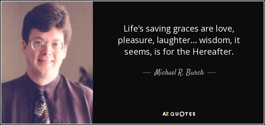 Life's saving graces are love, pleasure, laughter ... wisdom, it seems, is for the Hereafter. - Michael R. Burch