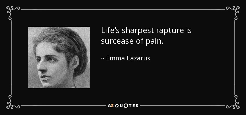 Life's sharpest rapture is surcease of pain. - Emma Lazarus