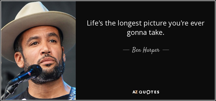 Life's the longest picture you're ever gonna take. - Ben Harper