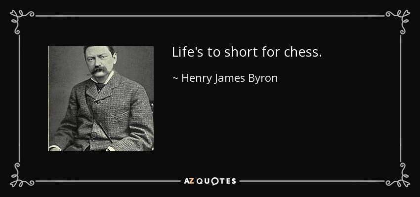 Life's to short for chess. - Henry James Byron