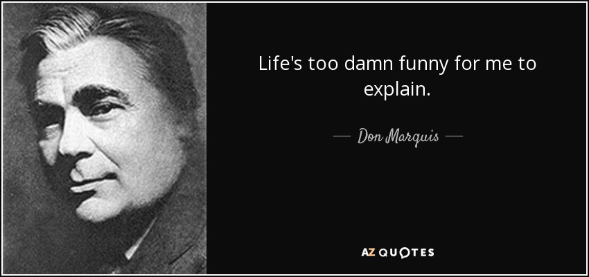 Life's too damn funny for me to explain. - Don Marquis