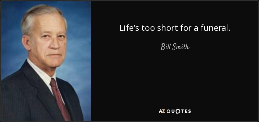 Life's too short for a funeral. - Bill Smith