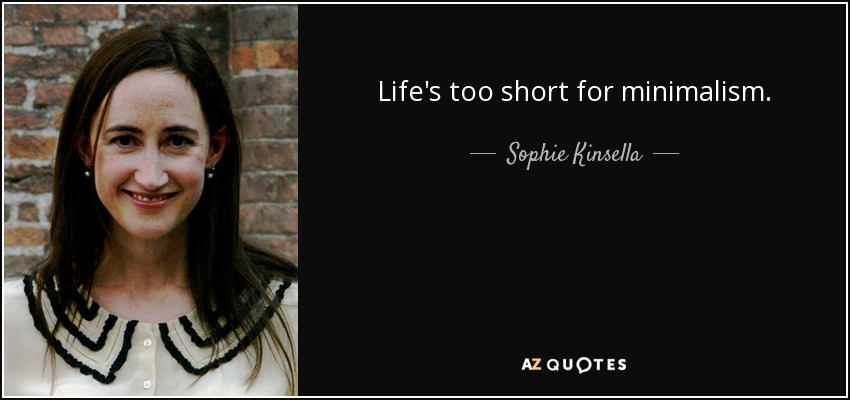 Life's too short for minimalism. - Sophie Kinsella