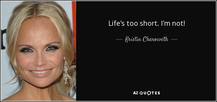 Life's too short. I'm not! - Kristin Chenoweth