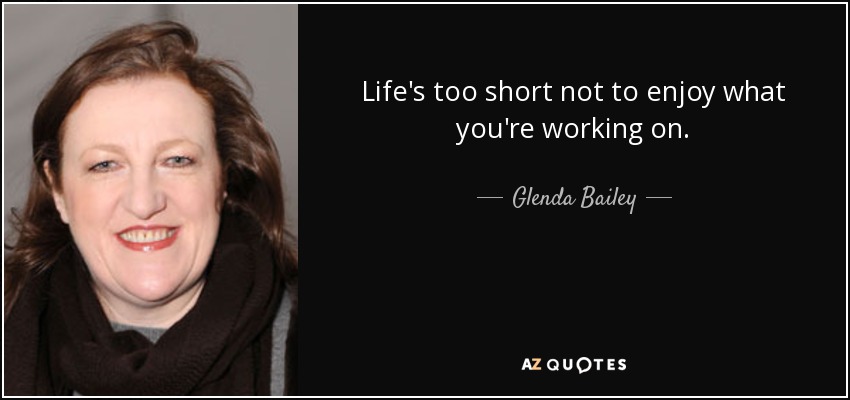 Life's too short not to enjoy what you're working on. - Glenda Bailey
