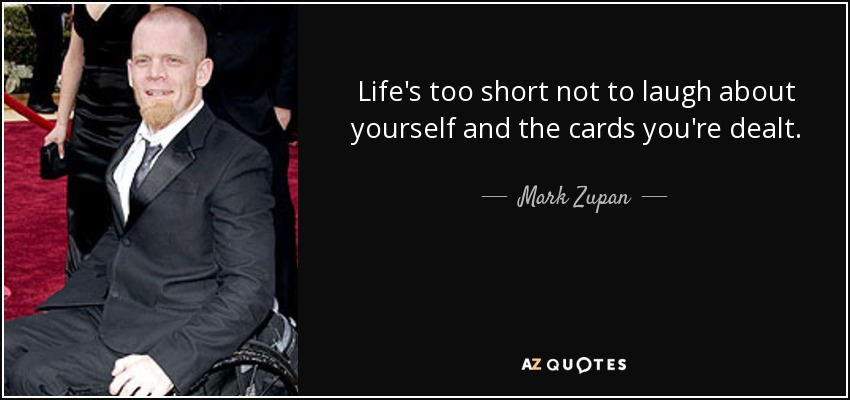 Life's too short not to laugh about yourself and the cards you're dealt. - Mark Zupan