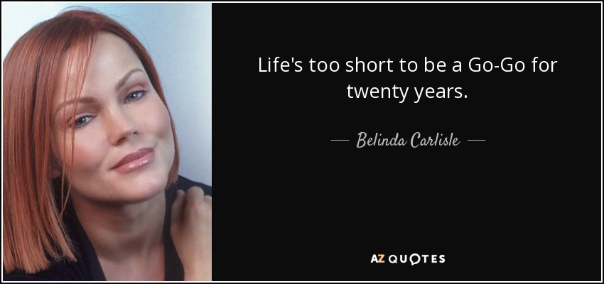Life's too short to be a Go-Go for twenty years. - Belinda Carlisle
