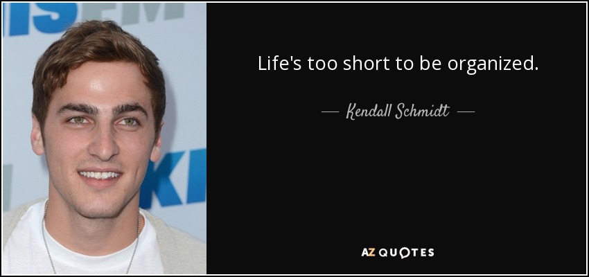 Life's too short to be organized. - Kendall Schmidt