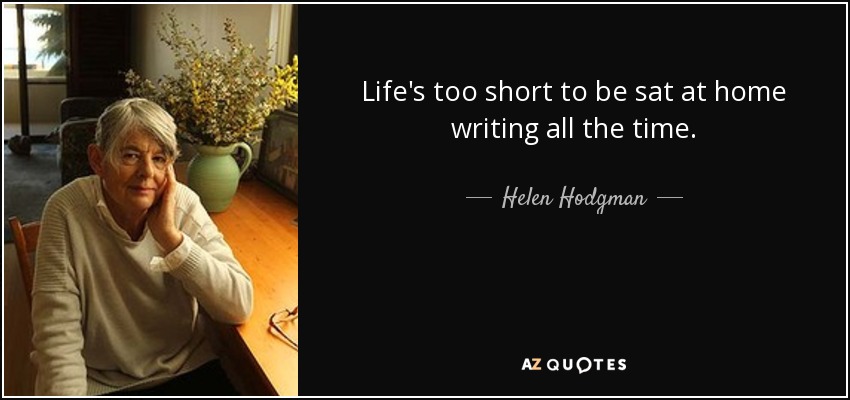 Life's too short to be sat at home writing all the time. - Helen Hodgman