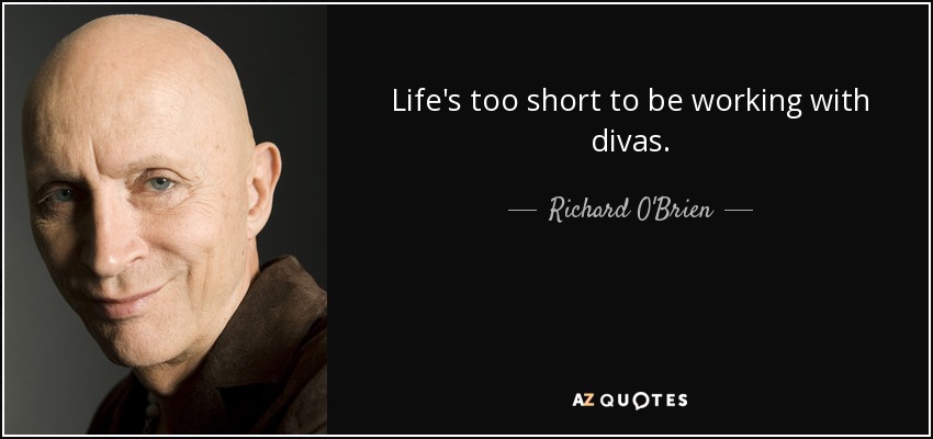 Life's too short to be working with divas. - Richard O'Brien
