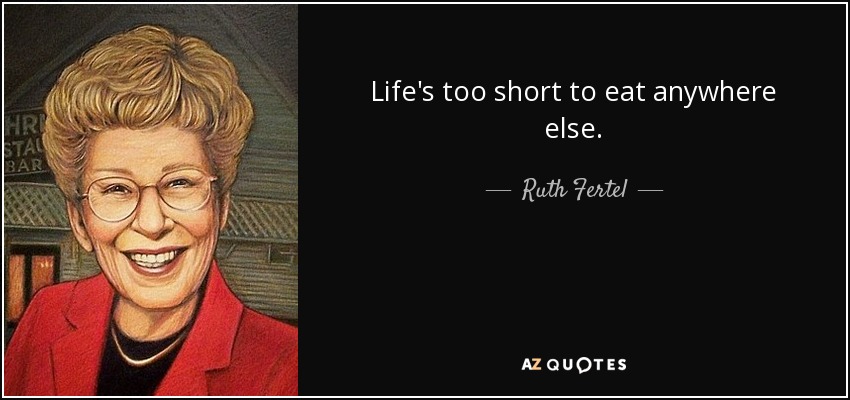 Life's too short to eat anywhere else. - Ruth Fertel