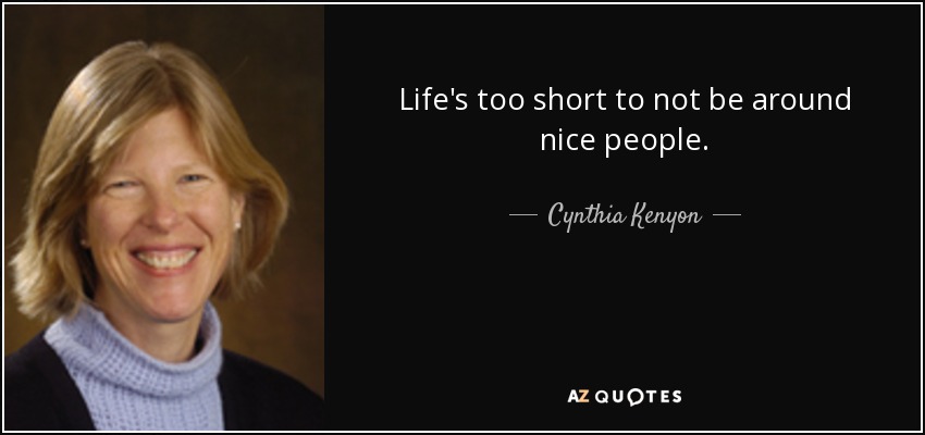 Life's too short to not be around nice people. - Cynthia Kenyon