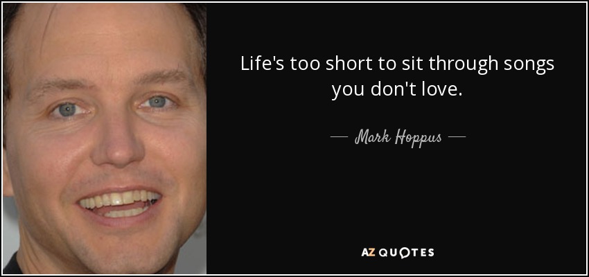 Life's too short to sit through songs you don't love. - Mark Hoppus