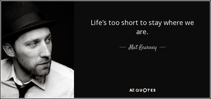 Life's too short to stay where we are. - Mat Kearney
