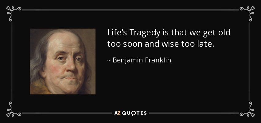 Life's Tragedy is that we get old too soon and wise too late. - Benjamin Franklin