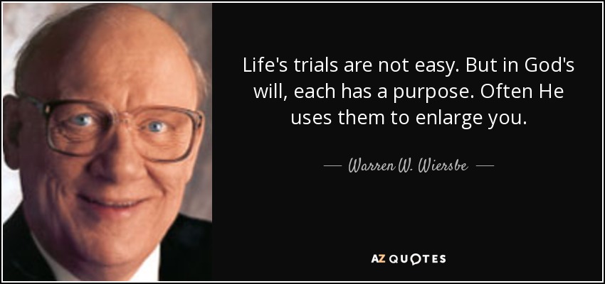 Life's trials are not easy. But in God's will, each has a purpose. Often He uses them to enlarge you. - Warren W. Wiersbe