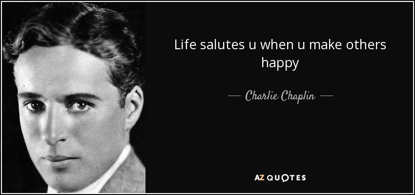 Life salutes u when u make others happy - Charlie Chaplin