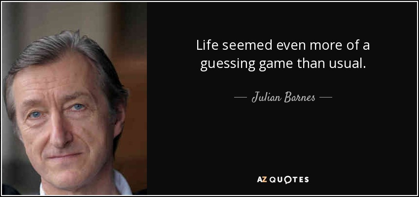 Life seemed even more of a guessing game than usual. - Julian Barnes