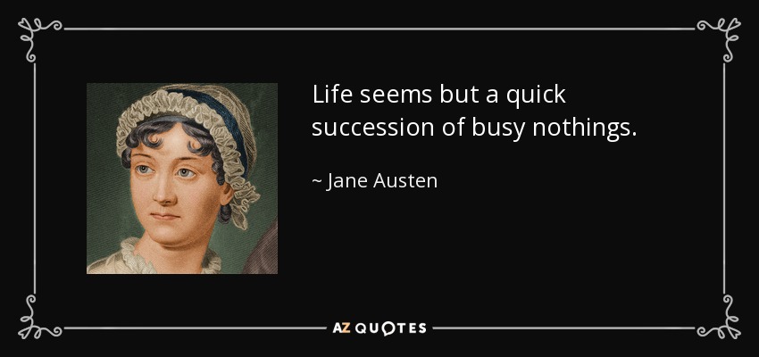 Life seems but a quick succession of busy nothings. - Jane Austen