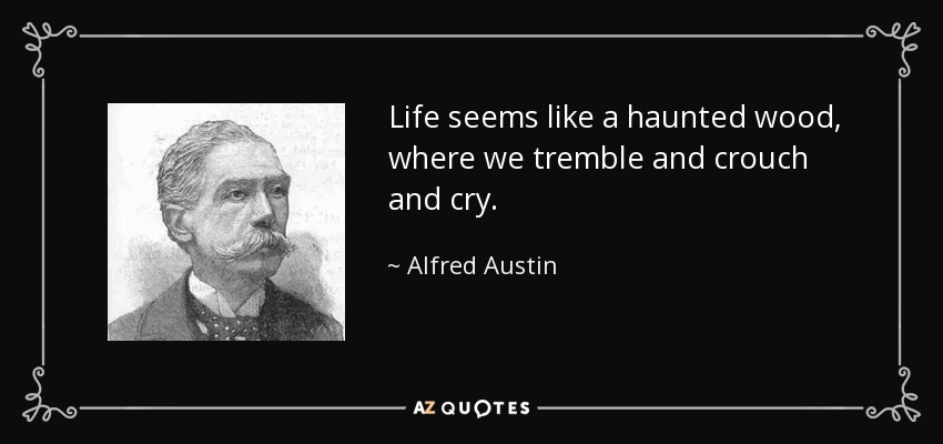 Life seems like a haunted wood, where we tremble and crouch and cry. - Alfred Austin