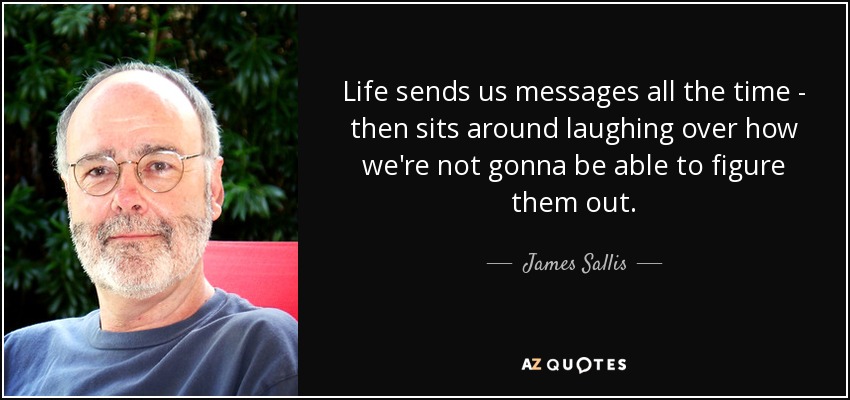 Life sends us messages all the time - then sits around laughing over how we're not gonna be able to figure them out. - James Sallis