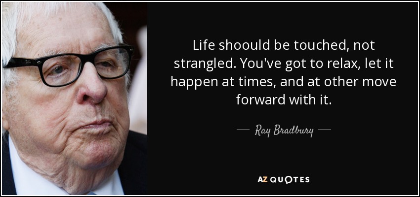 Life shoould be touched, not strangled. You've got to relax, let it happen at times, and at other move forward with it. - Ray Bradbury