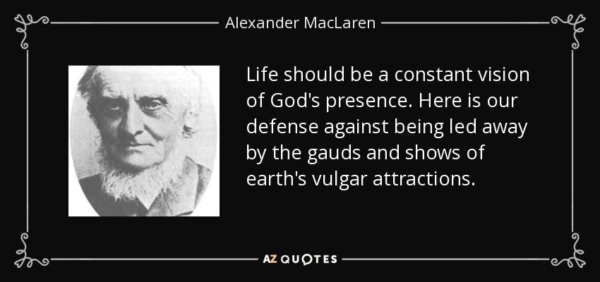Life should be a constant vision of God's presence. Here is our defense against being led away by the gauds and shows of earth's vulgar attractions. - Alexander MacLaren