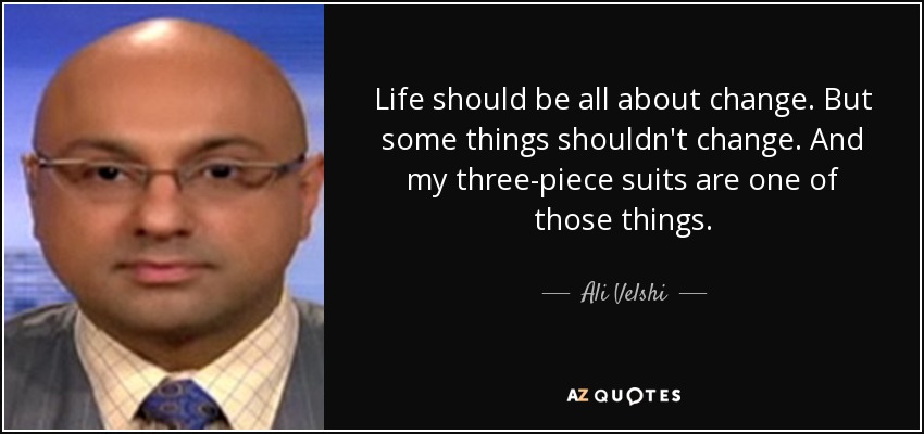 Life should be all about change. But some things shouldn't change. And my three-piece suits are one of those things. - Ali Velshi