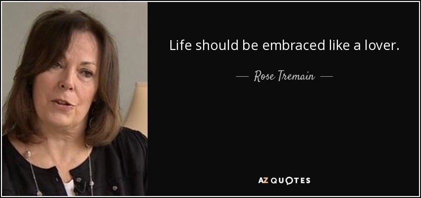 Life should be embraced like a lover. - Rose Tremain