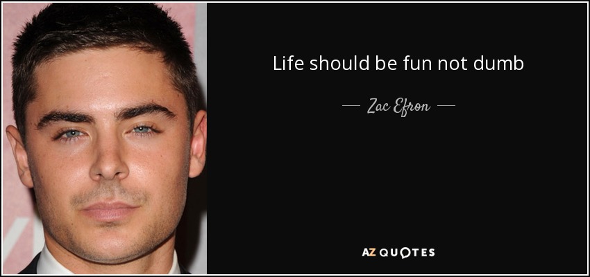 Life should be fun not dumb - Zac Efron