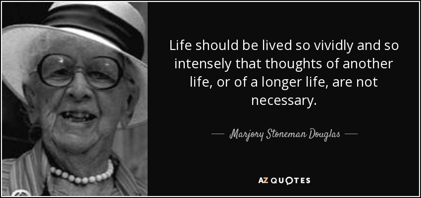 Life should be lived so vividly and so intensely that thoughts of another life, or of a longer life, are not necessary. - Marjory Stoneman Douglas